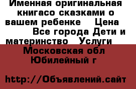 Именная оригинальная книгасо сказками о вашем ребенке  › Цена ­ 1 500 - Все города Дети и материнство » Услуги   . Московская обл.,Юбилейный г.